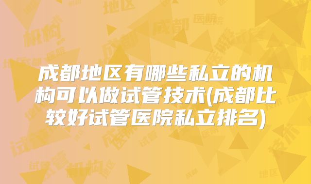 成都地区有哪些私立的机构可以做试管技术(成都比较好试管医院私立排名)