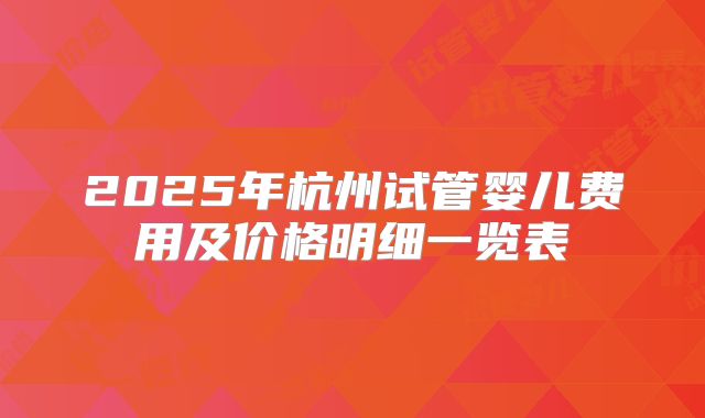 2025年杭州试管婴儿费用及价格明细一览表