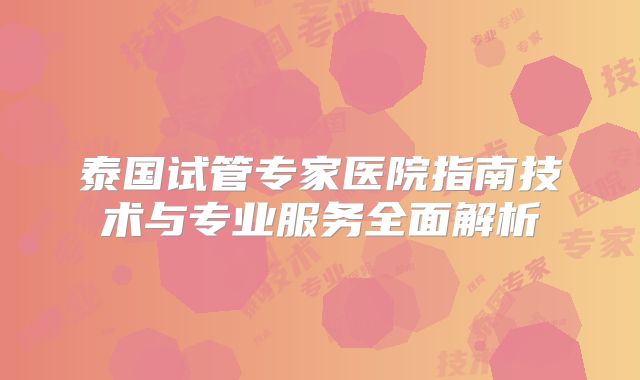 泰国试管专家医院指南技术与专业服务全面解析