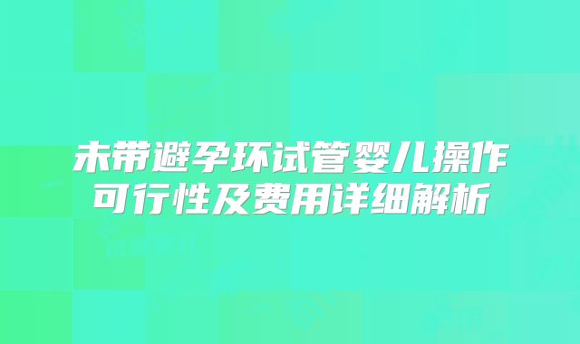 未带避孕环试管婴儿操作可行性及费用详细解析