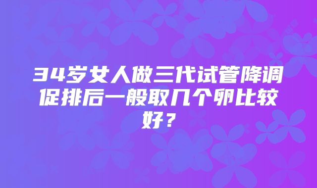 34岁女人做三代试管降调促排后一般取几个卵比较好？
