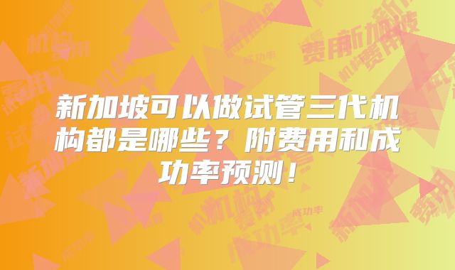 新加坡可以做试管三代机构都是哪些？附费用和成功率预测！