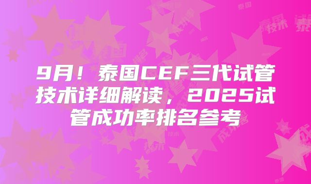 9月！泰国CEF三代试管技术详细解读，2025试管成功率排名参考
