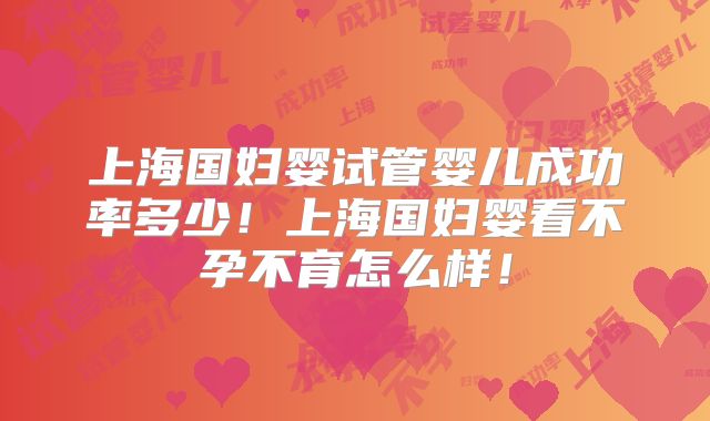 上海国妇婴试管婴儿成功率多少!上海国妇婴看不孕不育怎么样!