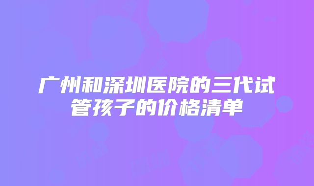 广州和深圳医院的三代试管孩子的价格清单