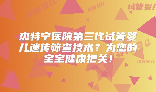 杰特宁医院第三代试管婴儿遗传筛查技术？为您的宝宝健康把关！