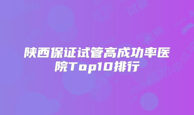 陕西保证试管高成功率医院Top10排行