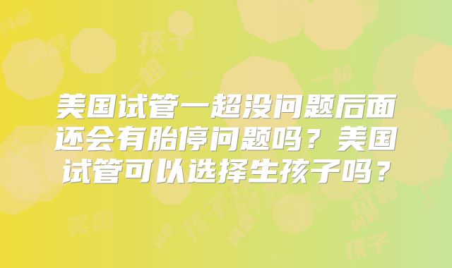 美国试管一超没问题后面还会有胎停问题吗?美国试管可以选择生孩子吗?