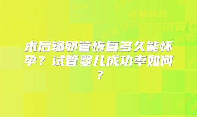 术后输卵管恢复多久能怀孕?试管婴儿成功率如何?