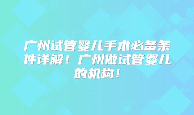 广州试管婴儿手术必备条件详解!广州做试管婴儿的机构!