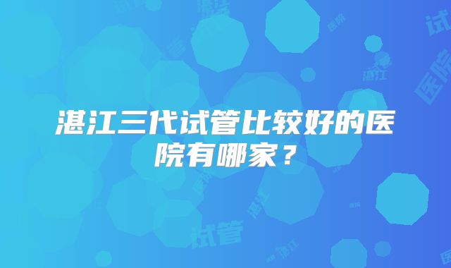 湛江三代试管比较好的医院有哪家?