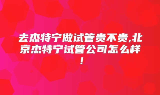 去杰特宁做试管贵不贵,北京杰特宁试管公司怎么样!
