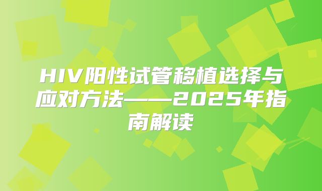 HIV阳性试管移植选择与应对方法——2025年指南解读