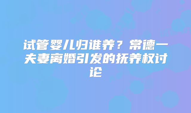 试管婴儿归谁养?常德一夫妻离婚引发的抚养权讨论
