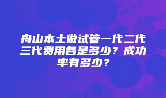 舟山本土做试管一代二代三代费用各是多少?成功率有多少?