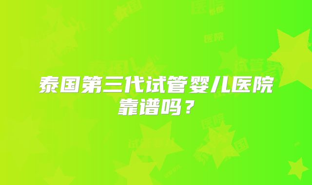 泰国第三代试管婴儿医院靠谱吗？