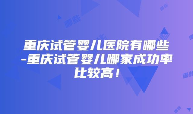 重庆试管婴儿医院有哪些-重庆试管婴儿哪家成功率比较高!
