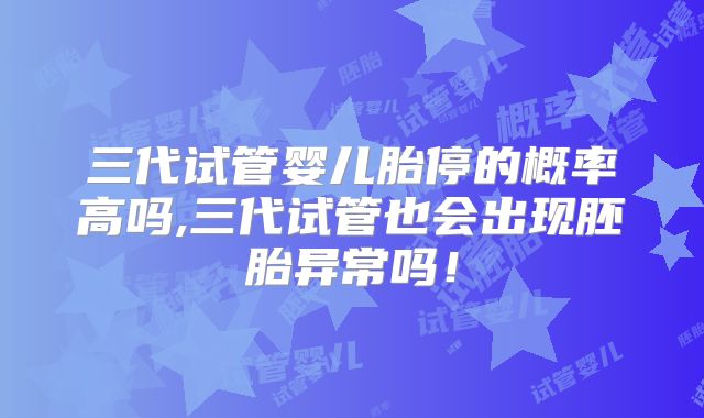三代试管婴儿胎停的概率高吗,三代试管也会出现胚胎异常吗!