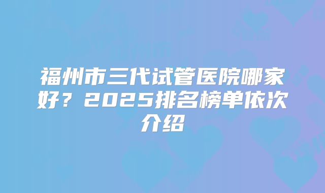 福州市三代试管医院哪家好？2025排名榜单依次介绍