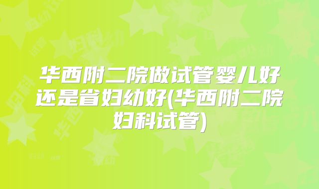 华西附二院做试管婴儿好还是省妇幼好(华西附二院妇科试管)