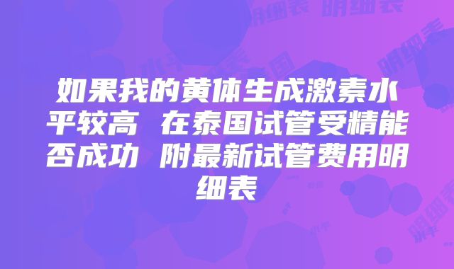 如果我的黄体生成激素水平较高 在泰国试管受精能否成功 附最新试管费用明细表