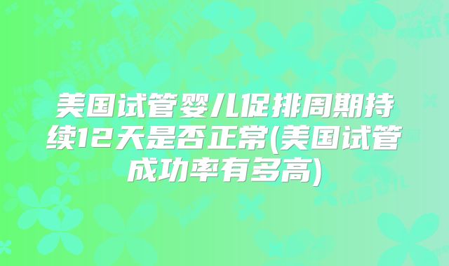 美国试管婴儿促排周期持续12天是否正常(美国试管成功率有多高)