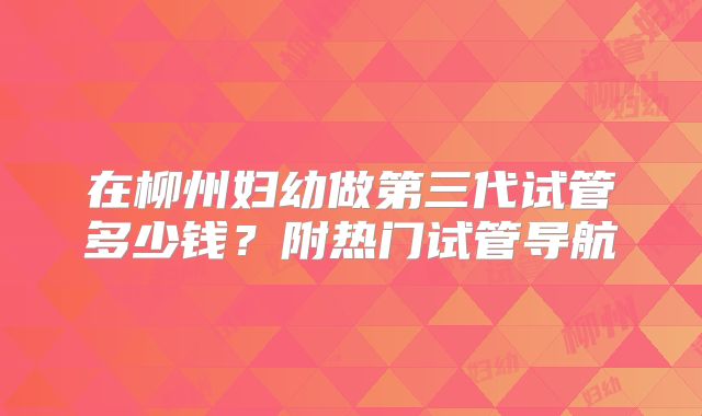 在柳州妇幼做第三代试管多少钱?附热门试管导航