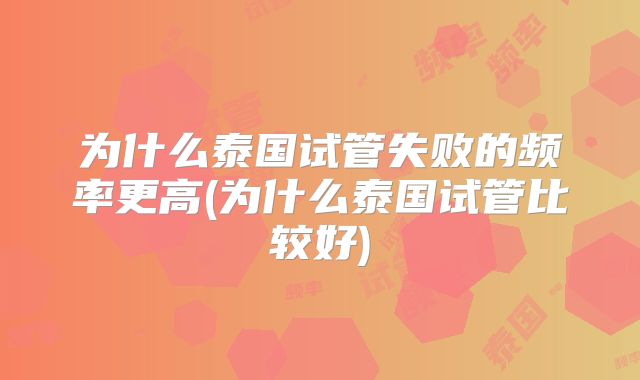 为什么泰国试管失败的频率更高(为什么泰国试管比较好)