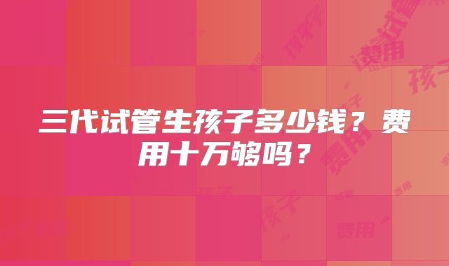 三代试管生孩子多少钱?费用十万够吗?