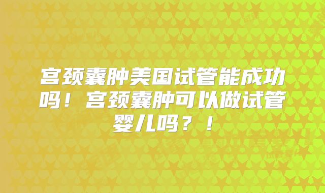 宫颈囊肿美国试管能成功吗!宫颈囊肿可以做试管婴儿吗?!