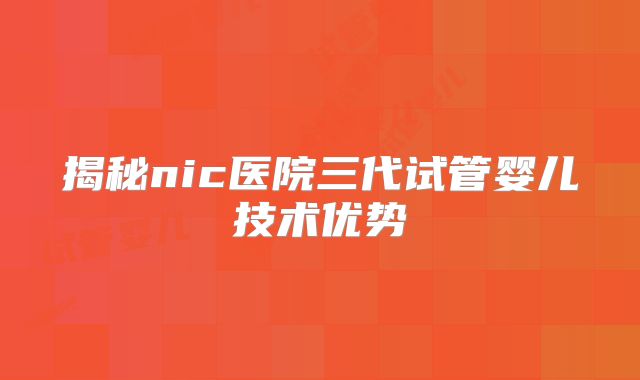 揭秘nic医院三代试管婴儿技术优势