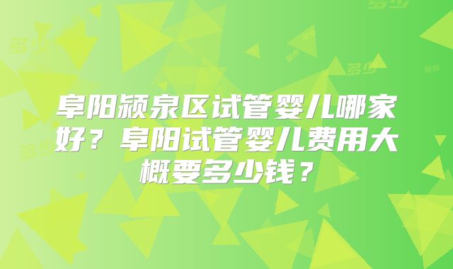 阜阳颍泉区试管婴儿哪家好?阜阳试管婴儿费用大概要多少钱?