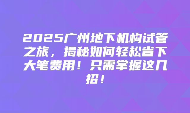 2025广州地下机构试管之旅,揭秘如何轻松省下大笔费用!只需掌握这几招!