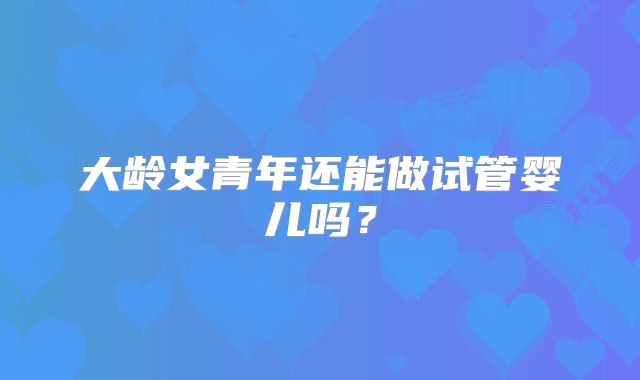 大龄女青年还能做试管婴儿吗?