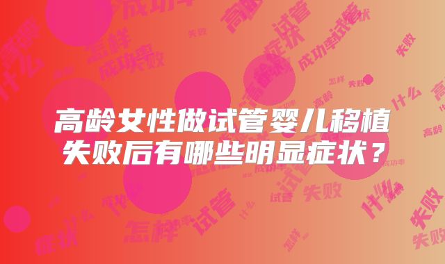高龄女性做试管婴儿移植失败后有哪些明显症状?