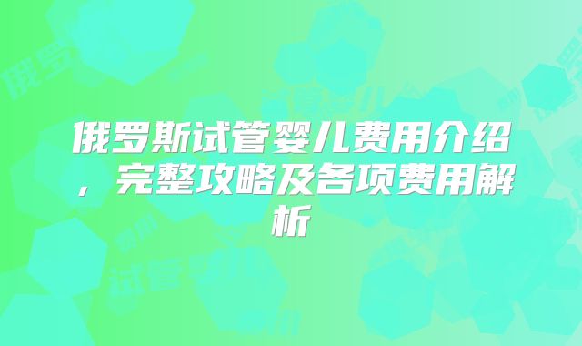 俄罗斯试管婴儿费用介绍，完整攻略及各项费用解析