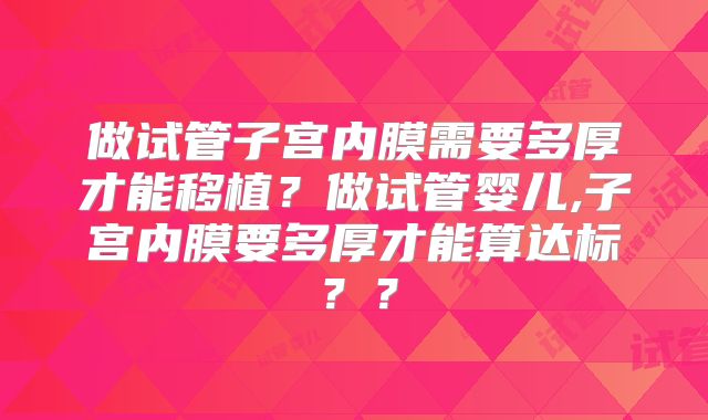 做试管子宫内膜需要多厚才能移植?做试管婴儿,子宫内膜要多厚才能算达标??