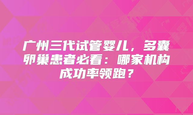 广州三代试管婴儿，多囊卵巢患者必看：哪家机构成功率领跑？