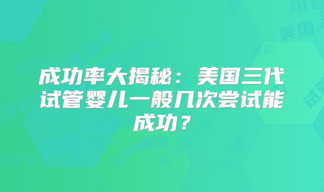 成功率大揭秘:美国三代试管婴儿一般几次尝试能成功?