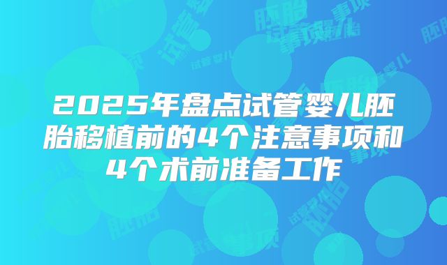 2025年盘点试管婴儿胚胎移植前的4个注意事项和4个术前准备工作