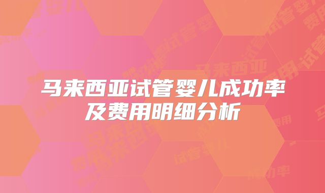 马来西亚试管婴儿成功率及费用明细分析