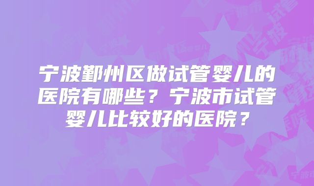 宁波鄞州区做试管婴儿的医院有哪些?宁波市试管婴儿比较好的医院?