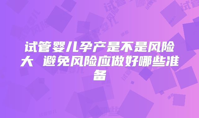 试管婴儿孕产是不是风险大 避免风险应做好哪些准备