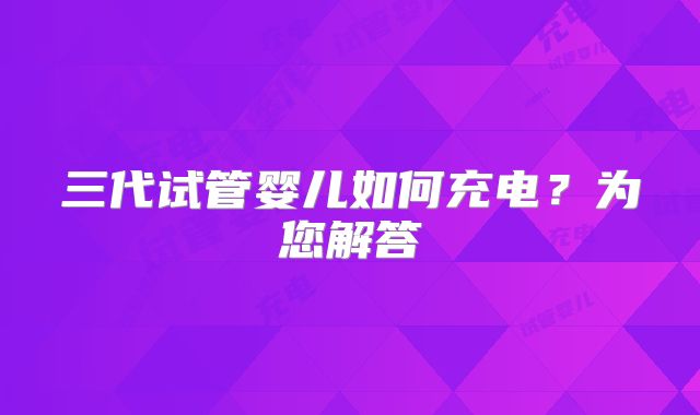 三代试管婴儿如何充电？为您解答