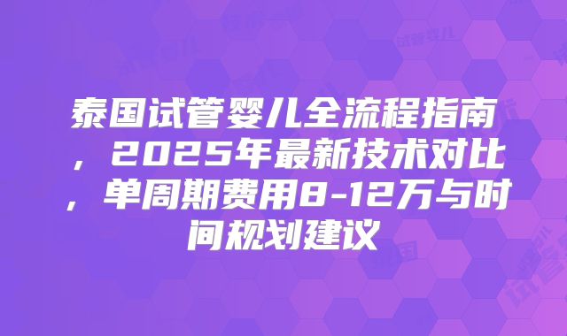 泰国试管婴儿全流程指南，2025年最新技术对比，单周期费用8-12万与时间规划建议