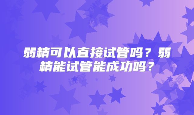 弱精可以直接试管吗？弱精能试管能成功吗？