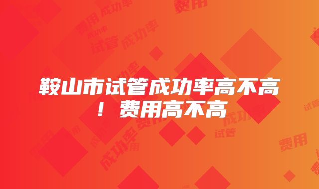 鞍山市试管成功率高不高!费用高不高
