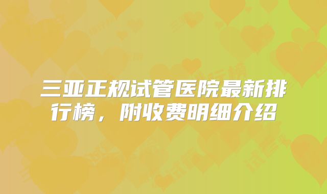 三亚正规试管医院最新排行榜,附收费明细介绍