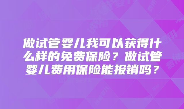 做试管婴儿我可以获得什么样的免费保险?做试管婴儿费用保险能报销吗?