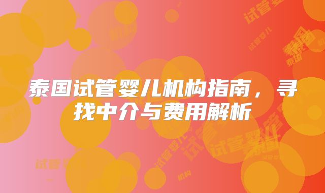 泰国试管婴儿机构指南，寻找中介与费用解析
